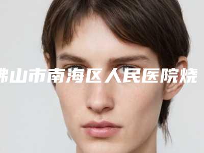 佛山市南海区人民医院烧伤整形科,佛山黛颜人医疗美容门诊部哪家更便宜价目表PK