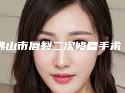 佛山市唇裂二次修复手术新出炉的价格表-佛山市唇裂二次修复手术手术费用是多少钱