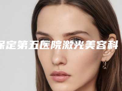 保定第五医院激光美容科,保定雷胜辉医疗美容整形外科技术口碑一对一了解