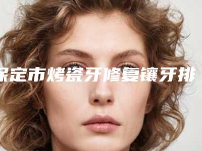 保定市烤瓷牙修复镶牙排行专位权威有实力,值得信赖-保定市烤瓷牙修复镶牙口腔医生