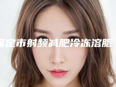 保定市射频减肥冷冻溶脂医生排行十强好评盘点(李永华医生凭实力圈粉)