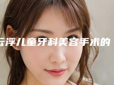 云浮儿童牙科美容手术的人群范围