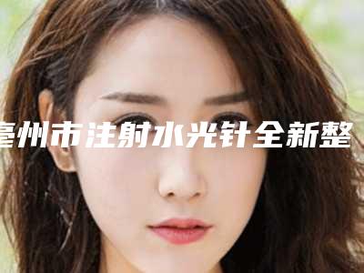 亳州市注射水光针全新整形价格表公布-均价注射水光针11451元