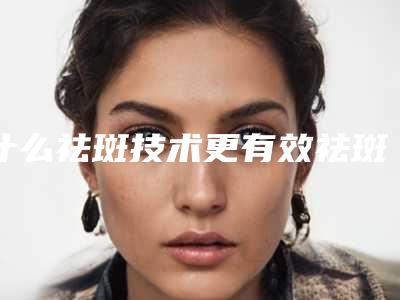 什么祛斑技术更有效祛斑技术