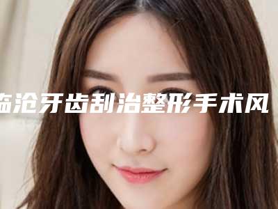 临沧牙齿刮治整形手术风险有吗