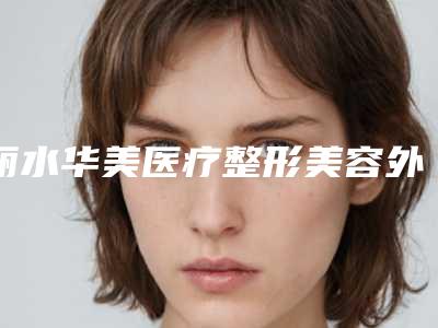 丽水华美医疗整形美容外科医院,丽水佳吉医学美容公立私立口碑大PK