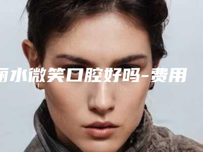 丽水微笑口腔好吗-费用表明细详情呈现