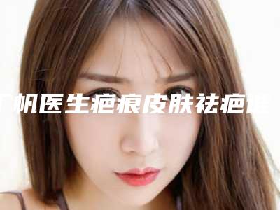 丁帆医生疤痕皮肤祛疤谁人气高-上虞市人民医院整形美容科