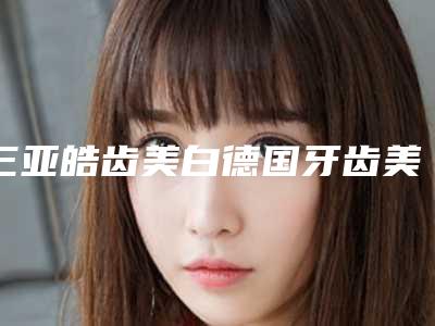 三亚皓齿美白德国牙齿美白技术矫正手术是否安全
