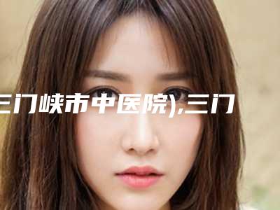 三门峡市中医院),三门峡张琳医疗美容诊所top口碑在线