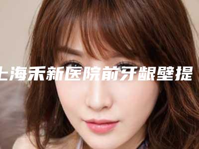 上海禾新医院前牙龈壁提升会损害肌肤吗