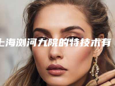 上海浏河九院的特技术有哪些(浏河人民医院上海九院)