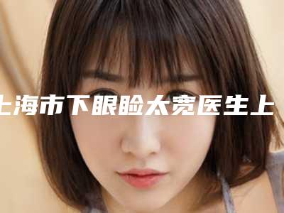 上海市下眼睑太宽医生上榜清单前十强哪几个效果好-刘凯主任医师医生口碑实力对比盘点
