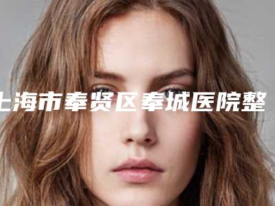 上海市奉贤区奉城医院整形科,上海澳雅(美未央)医疗美容门诊部技术口碑一对一了解
