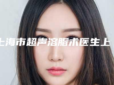 上海市超声溶脂术医生上榜名单前十名名单敲定-曾志刚医生技术效果好