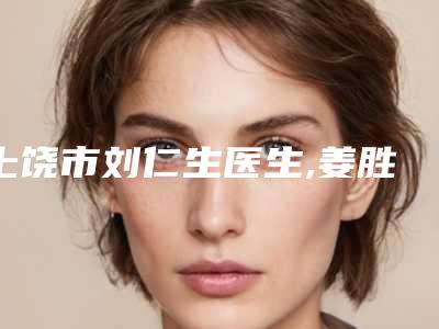 上饶市刘仁生医生,姜胜勋医生那个好-姜胜勋医师实力抗打