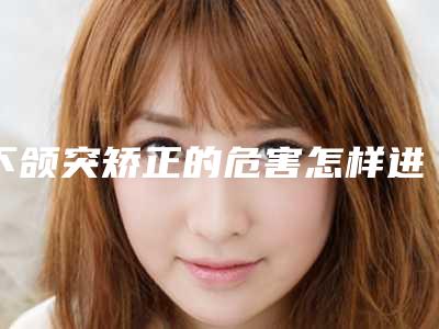 下颌突矫正的危害怎样进行矫正,下颌突矫正潜在的风险你知道多少