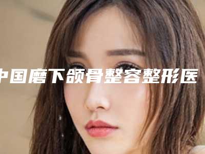 中国磨下颌骨整容整形医院推荐:磨下颌骨整容整形医院前50位名单在这里
