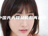 中国先天耳朵畸形再造医院推荐：先天耳朵畸形再造医院前50名名单敲定
