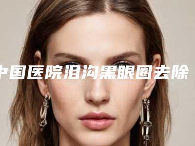 中国医院泪沟黑眼圈去除多少钱:泪沟黑眼圈去除医院前50佳医美机构点评