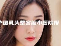 中国乳头整容缩小医院排行榜：乳头整容缩小医院前50强哪家有实力