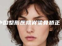 中国整形医院脊梁骨矫正哪个医院好：脊梁骨矫正医院top50强实力公开