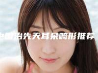 中国治先天耳朵畸形推荐医生：治先天耳朵畸形医生前50佳集合啦
