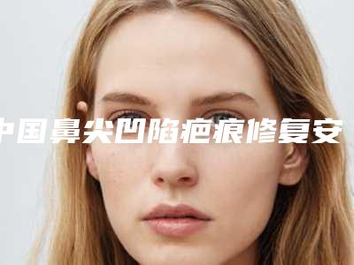 中国鼻尖凹陷疤痕修复安全的整形医院:鼻尖凹陷疤痕修复医院前50位哪几个效果赞