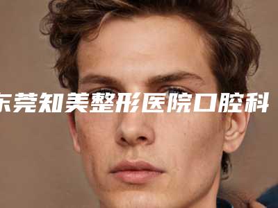 东莞知美整形医院口腔科检查天然又安全