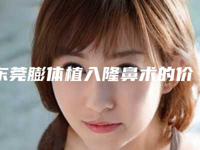东莞膨体植入隆鼻术的价格为什么这么贵