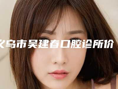 义乌市吴建春口腔诊所价目表新版参考-黑龅牙案例