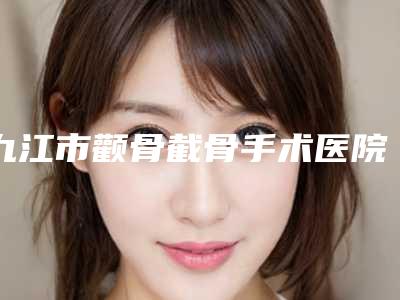九江市颧骨截骨手术医院哪家更正规-九江市第一人民医院整形美容科本地网友强荐