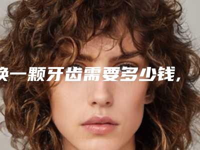 换一颗牙齿需要多少钱,换四颗牙齿要多少钱