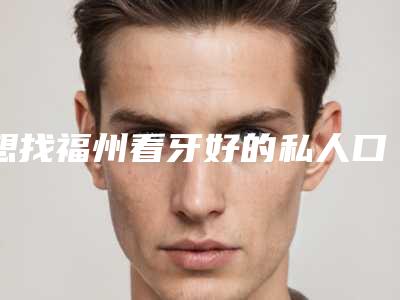 想找福州看牙好的私人口腔医院网友说这五家有排名有口碑