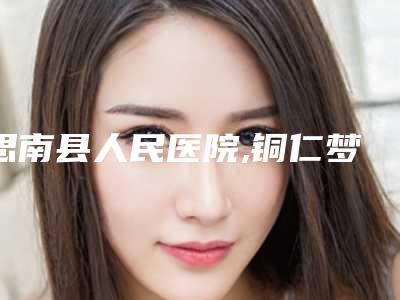 思南县人民医院,铜仁梦想整形外科门诊部哪家整形最好