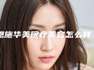 恩施华美医疗美容怎么样-推荐郑东学医生,郑毅医生