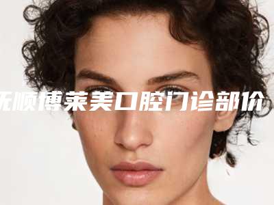 抚顺博莱美口腔门诊部价目表2025医生名单推荐-全口astra种植牙价格大概是多少钱呢