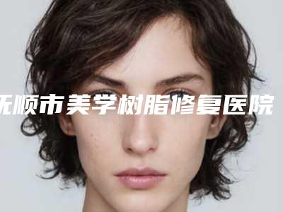 抚顺市美学树脂修复医院排行前十佳横评(抚顺齿康口腔诊所高口碑受人追捧)
