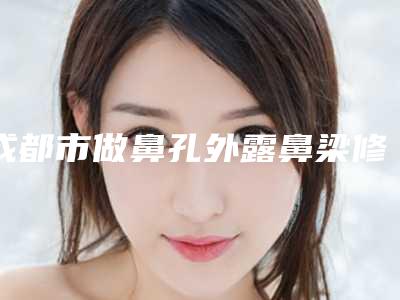 成都市做鼻孔外露鼻梁修复术最出名的医生-成都市鼻孔外露鼻梁修复术专家排行前十位口碑爆炸