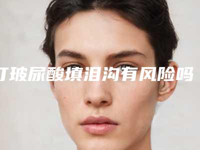 打玻尿酸填泪沟有风险吗