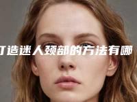 打造迷人颈部的方法有哪些（如何锻炼颈部优美）