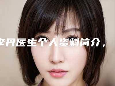 李丹医生个人资料简介,隆鼻医生详情及科室请查收!