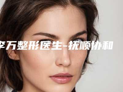 李万整形医生-抚顺协和整形美容科李万医师口碑专家当地出圈