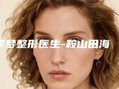 李梦整形医生-鞍山田海医学美容诊所李梦医生微针美塑破格入围