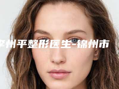 李州平整形医生-锦州市李州平医生割双眼皮多褶私立医美价格更到位