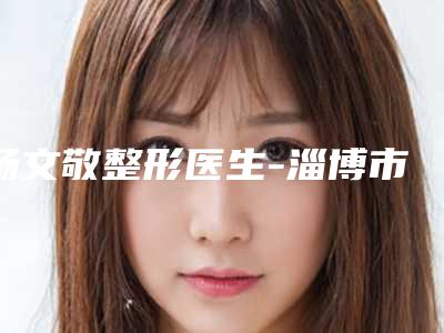 杨文敬整形医生-淄博市杨文敬医生红斑痣都是出名靠谱的专家