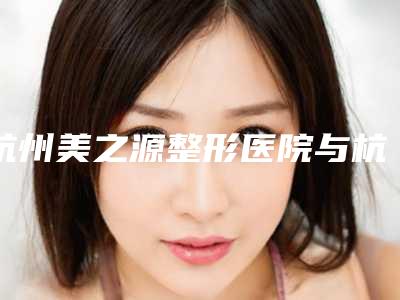 杭州美之源整形医院与杭州美天美整形医疗美容门诊部看看哪一家更适合