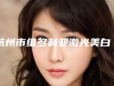 杭州市维多利亚激光美白医院在榜清单前十全城盘点-浙江大学医学院附属邵逸夫医院(浙江省邵逸夫医院)整形美容科与浙江省第一医院整形美容外科身经百战