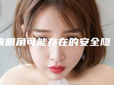 来眼角可能存在的安全隐患「来眼角术安不安全」