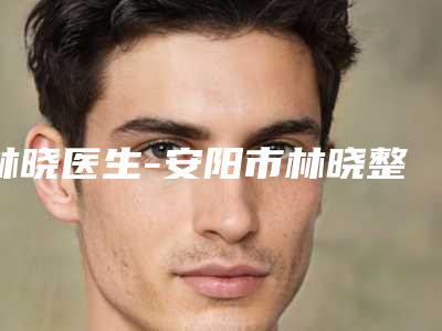 林晓医生-安阳市林晓整形专家实力碾压